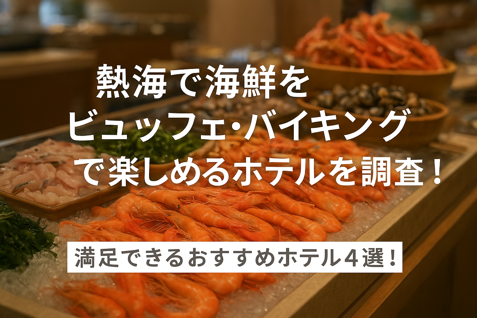 熱海で海鮮をビュッフェ・バイキングで楽しめるホテルを調査!満足できるおすすめホテル4選!