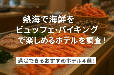 熱海で海鮮をビュッフェ・バイキングで楽しめるホテルを調査！満足できるおすすめホテル4選！
