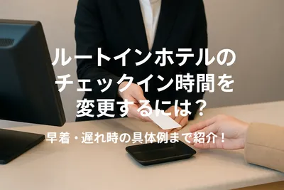 ルートインホテルのチェックイン時間を変更するには？早着・遅れ時の具体例まで紹介！