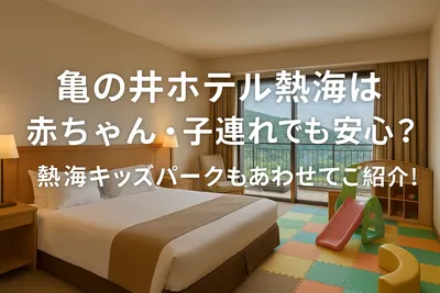 亀の井ホテル熱海は赤ちゃん・子連れでも安心？熱海キッズパークもあわせてご紹介！